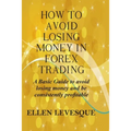 How to Avoid Losing Money in Forex Trading: A Basic Guide to Avoid Losing Money and Be Consistently Profitable