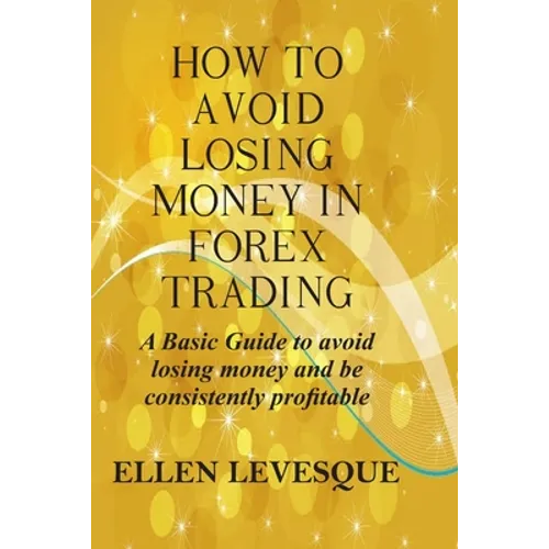How to Avoid Losing Money in Forex Trading: A Basic Guide to Avoid Losing Money and Be Consistently Profitable