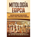 Mitología Egipcia: Una Guía Fascinante para Entender a los Dioses, Diosas, Monstruos y Mortales