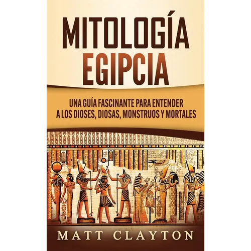 Mitología Egipcia: Una Guía Fascinante para Entender a los Dioses, Diosas, Monstruos y Mortales