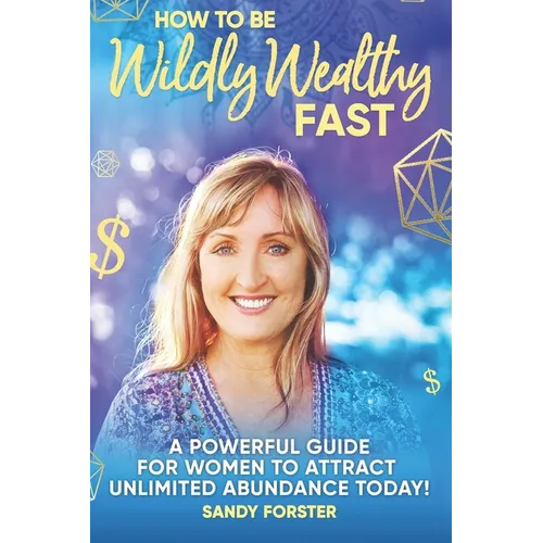 How To Be Wildly Wealthy FAST: A Powerful Guide For Women To Attract Unlimited Abundance Today!