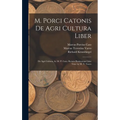 M. Porci Catonis De Agri Cultura Liber: De Agri Cultura, by M. P. Cato. Rerum Rusticarum Libri Tres, by M. T. Varro