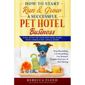 How to Start Run & Grow a Successful Pet Hotel Business: Dog Boarding, Cat Boarding, Pet Kennel, Doggie Daycare & Pet Sitting - Make Money Be Your Own