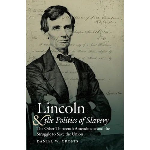 Lincoln and the Politics of Slavery: The Other Thirteenth Amendment and the Struggle to Save the Union