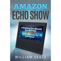 Amazon Echo Show: Everything You Should Know about Amazon Echo Show from Beginner to Advanced