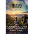 Bid Your Burdens Goodbye: An A to Z Guide to Letting Go of What Weighs you Down