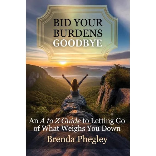 Bid Your Burdens Goodbye: An A to Z Guide to Letting Go of What Weighs you Down