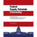 Federal Supply Schedule Contracting: A Contractor Guide to Negotiating Supply Schedule Contracts for Commercial Goods and Services