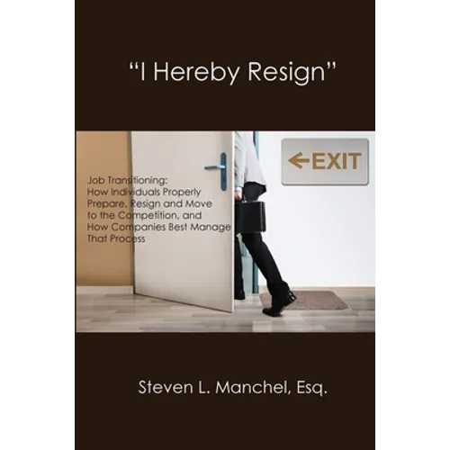 "I Hereby Resign": Job Transitioning: How Individuals Properly Prepare, Resign and Move to the Competition, and How Companies Best Manage That Process