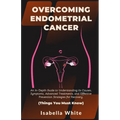 Overcoming Endometrial Cancer: An In-Depth Guide to Understanding Its Causes, Symptoms, Advanced Treatments, and Effective Prevention Strategies for