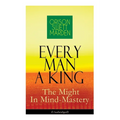 Every Man A King - The Might In Mind-Mastery (Unabridged): How To Control Thought - The Power Of Self-Faith Over Others