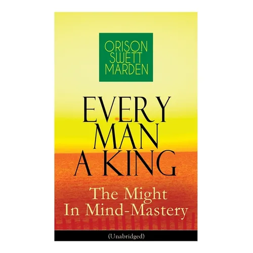 Every Man A King - The Might In Mind-Mastery (Unabridged): How To Control Thought - The Power Of Self-Faith Over Others