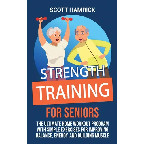 Strength Training for Seniors: The Ultimate Home Workout Program with Simple Exercises for Improving Balance, Energy, and Building Muscle