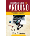 Beginners Guide to Arduino: A Complete Guide on Everything You Need To Know About Arduino