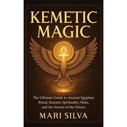 Kemetic Magic: The Ultimate Guide to Ancient Egyptian Ritual, Kemetic Spirituality, Heka, and the Secrets of the Neteru