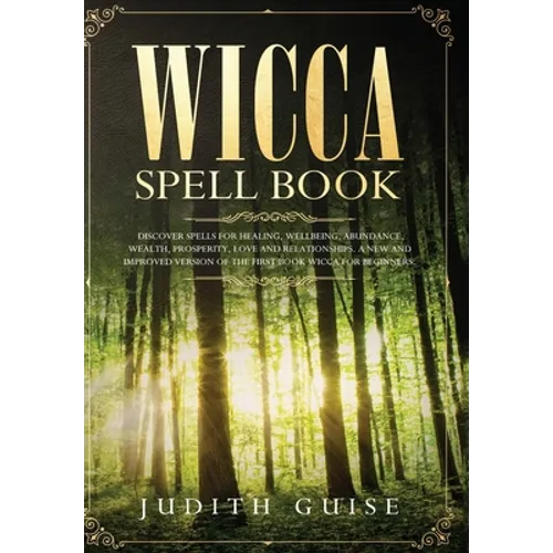 Wicca Spell Book: Discover Spells for Healing, Wellbeing, Abundance, Wealth, Prosperity, Love and Relationships. A New and Improved Version of The Fir