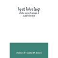 Jig and fixture design, a treatise covering the principles of jig and fixture design, the important constructional details, and many different types o