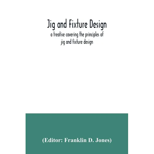 Jig and fixture design, a treatise covering the principles of jig and fixture design, the important constructional details, and many different types o