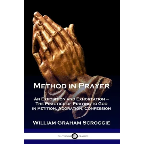 Method in Prayer: An Exposition and Exhortation - The Practice of Praying to God in Petition, Adoration, Confession