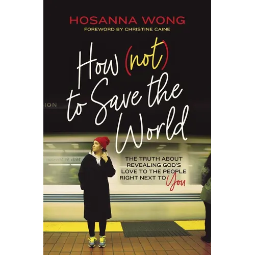 How (Not) to Save the World: The Truth about Revealing God's Love to the People Right Next to You