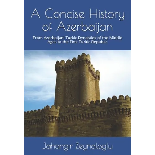 A Concise History of Azerbaijan: From Azerbaijani Turkic Dynasties of the Middle Ages to the First Turkic Republic