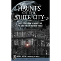 Haunts of the White City: Ghost Stories from the World's Fair, the Great Fire and Victorian Chicago