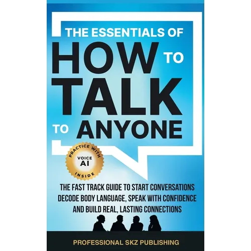 The Essentials of How to Talk to Anyone: The Fast Track Guide to Start Conversations, Decode Body Language, Speak with Confidence, and Build Real, Las