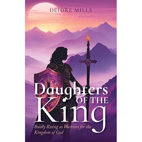 Daughters of the King: Boldly Rising As Warriors for the Kingdom of God