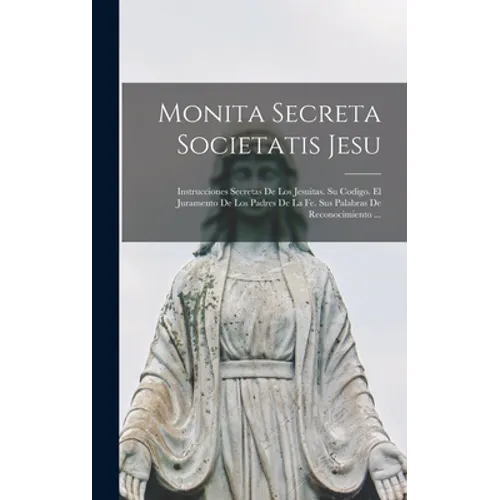 Monita Secreta Societatis Jesu: Instrucciones Secretas De Los Jesuitas. Su Codigo. El Juramento De Los Padres De La Fe. Sus Palabras De Reconocimiento