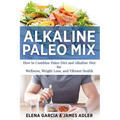 Alkaline Paleo Mix: How to Combine Paleo Diet and Alkaline Diet for Wellness, Weight Loss, and Vibrant Health