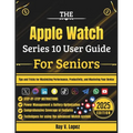 The Apple Watch Series 10 User Guide For Seniors: Tips and Tricks for Maximizing Performance, Productivity, and Mastering Your Device
