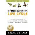 The Small Business Life Cycle - Second Edition: A No-Fluff Guide to Navigating the Five Stages of Small Business Growth