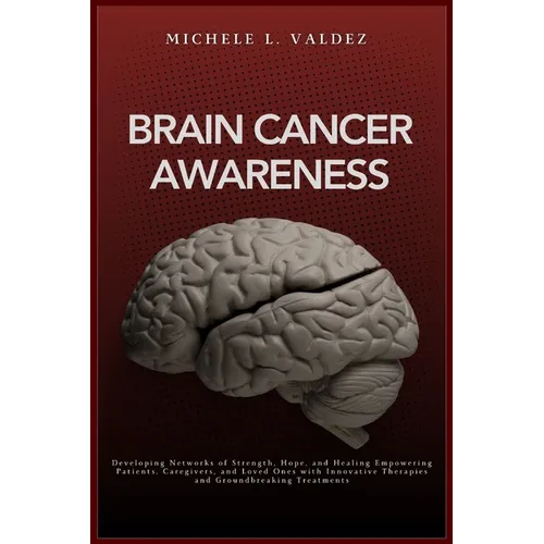 Brain Cancer Awareness: Developing Networks of Strength, Hope, and Healing Empowering Patients, Caregivers, and Loved Ones with Innovative Therapies a