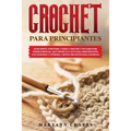 Crochet Para Principiantes: Si Decidiste Aprender a Tejer a Crochet Y No Sabes Por Dónde Empezar, Aquí Tienes Una Guía Para Principiantes Con Patr