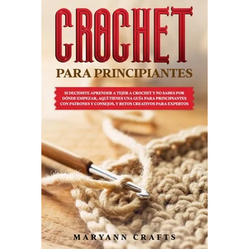 Crochet Para Principiantes: Si Decidiste Aprender a Tejer a Crochet Y No Sabes Por Dónde Empezar, Aquí Tienes Una Guía Para Principiantes Con Patr