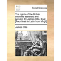The Rights of the British Colonies Asserted and Proved. by James Otis, Esq; [Four Lines in Latin from Virgil]