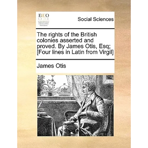 The Rights of the British Colonies Asserted and Proved. by James Otis, Esq; [Four Lines in Latin from Virgil]