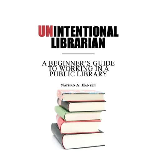 Unintentional Librarian: A Beginner's Guide to Working in a Public Library