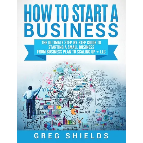 How to Start a Business: The Ultimate Step-By-Step Guide to Starting a Small Business from Business Plan to Scaling up + LLC