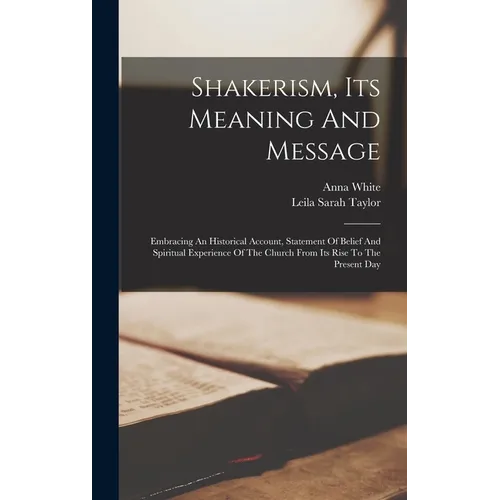 Shakerism, Its Meaning And Message: Embracing An Historical Account, Statement Of Belief And Spiritual Experience Of The Church From Its Rise To The P