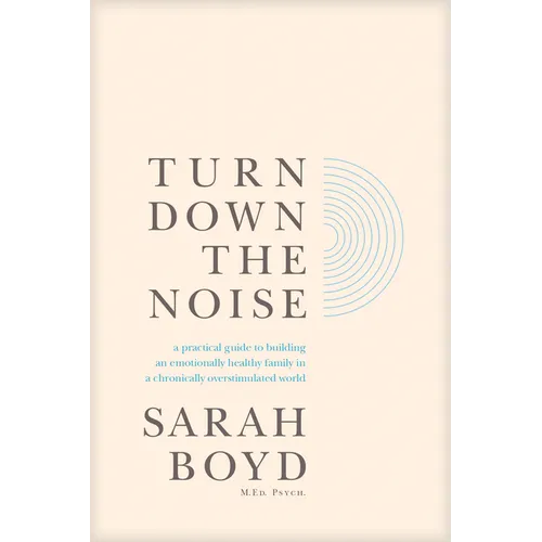 Turn Down the Noise: A Practical Guide to Building an Emotionally Healthy Family in a Chronically Overstimulated World