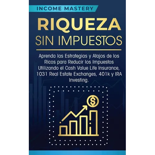 Riqueza sin impuestos: Aprenda las estrategias y atajos de los ricos para reducir los impuestos utilizando el Cash Value Life Insurance, 1031 Real Est
