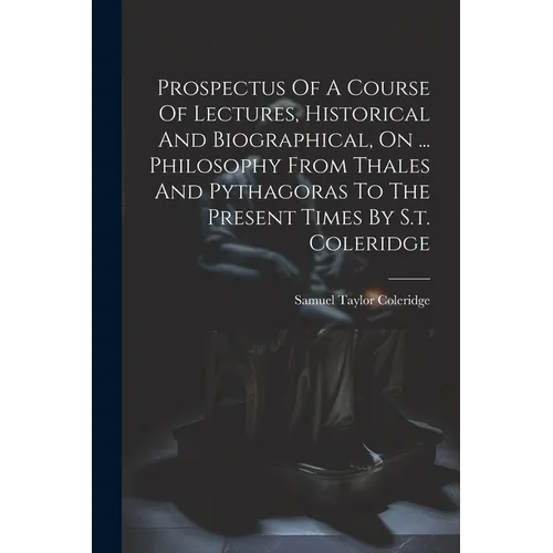 Prospectus Of A Course Of Lectures, Historical And Biographical, On ... Philosophy From Thales And Pythagoras To The Present Times By S.t. Coleridge