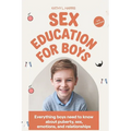 Sex Education for Boys 8-12 Year Olds: Everything Boys Need to Know about Puberty, Sex, Emotions and Relationships.