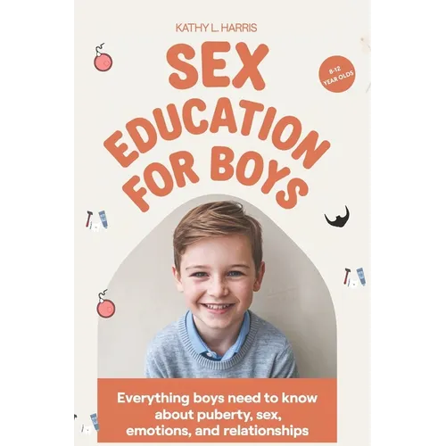 Sex Education for Boys 8-12 Year Olds: Everything Boys Need to Know about Puberty, Sex, Emotions and Relationships.