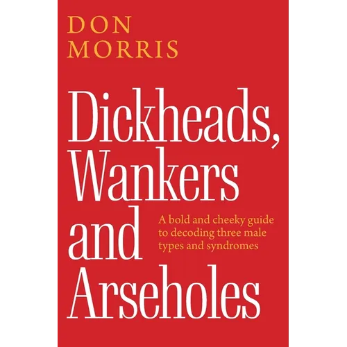 Dickheads, Wankers and Arseholes: A bold and cheeky guide to decoding three male types and syndromes