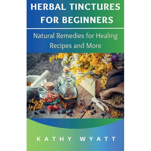 Herbal Tinctures for Beginners: Natural Remedies for Healing Recipes and More