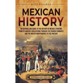 Mexican History: An Enthralling Guide to the History of Mexico, from Its Ancient Civilizations, the Spanish Conquest, and War of Indepe