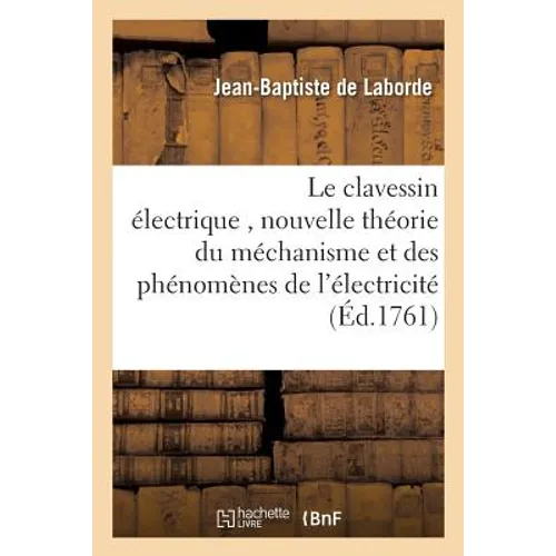 Le Clavessin Électrique, Avec Une Nouvelle Théorie Du Méchanisme Et Des Phénomènes de l'Électricité