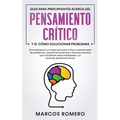 Guia para principiantes acerca del Pensamiento Crítico y el cómo Solucionar problemas: ¡Conviértase en un mejor pensador crítico y solucionador de pro